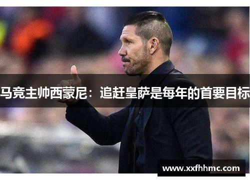 马竞主帅西蒙尼：追赶皇萨是每年的首要目标